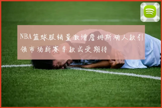 NBA篮球服销量激增詹姆斯湖人款引领市场新赛季款式受期待