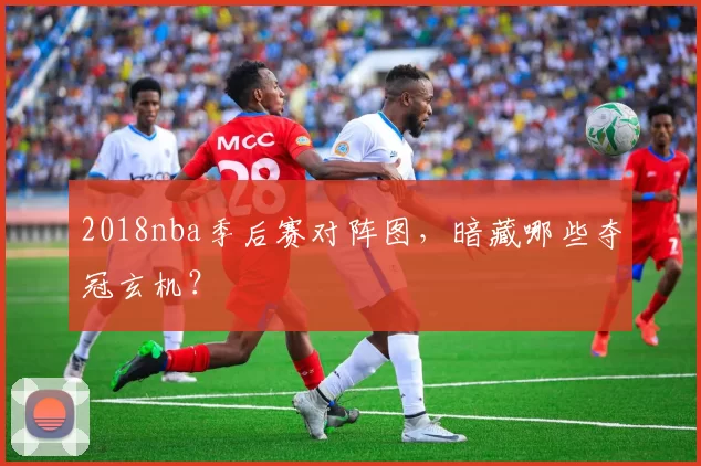 2018nba季后赛对阵图，暗藏哪些夺冠玄机？