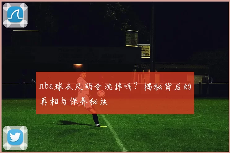 nba球衣尺码会洗掉吗？揭秘背后的真相与保养秘诀