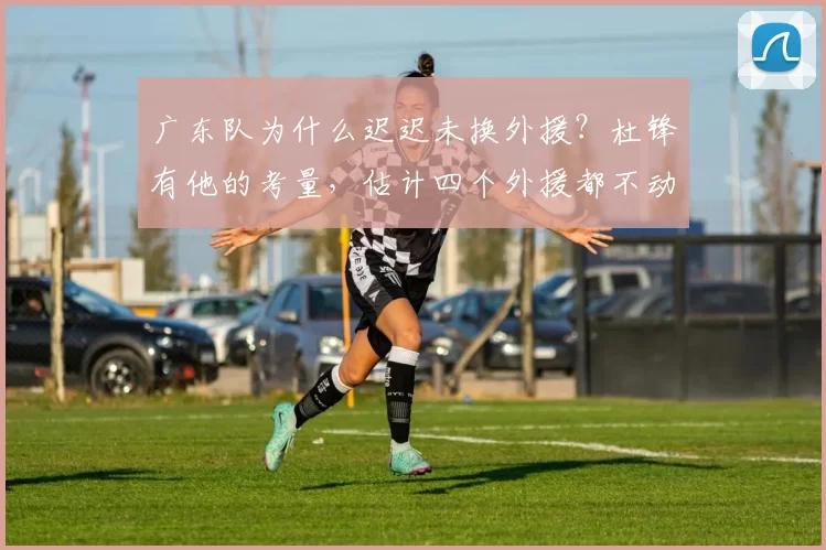 广东队为什么迟迟未换外援？杜锋有他的考量，估计四个外援都不动