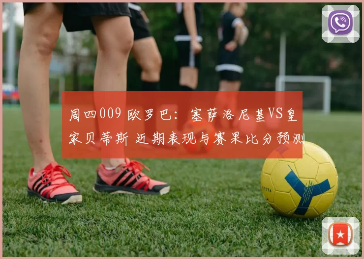 周四009 欧罗巴:塞萨洛尼基VS皇家贝蒂斯 近期表现与赛果比分预测分析_主场_核心_欧洲足联欧洲联赛