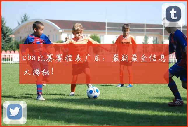 cba比赛赛程表广东，最新最全信息大揭秘！