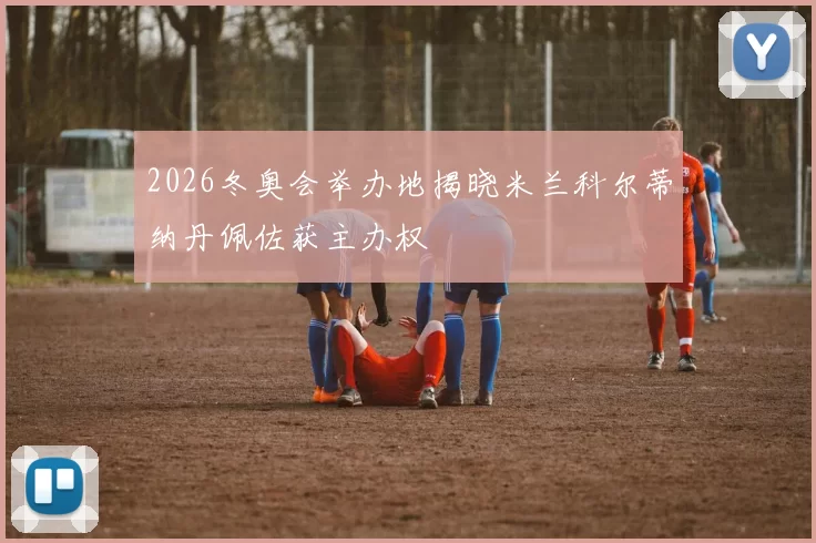 2026冬奥会举办地揭晓米兰科尔蒂纳丹佩佐获主办权