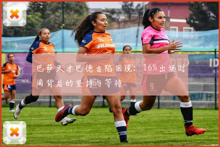 巴萨天才巴德吉陷困境：16%出场时间背后的坚持与等待