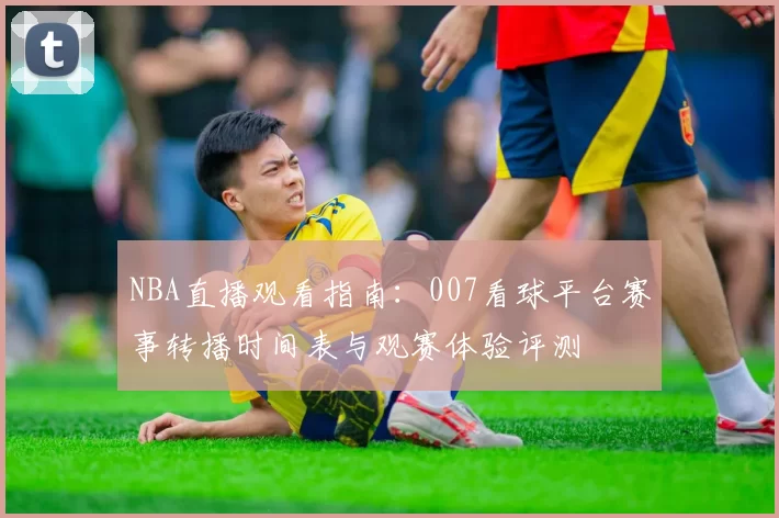NBA直播观看指南:007看球平台赛事转播时间表与观赛体验评测