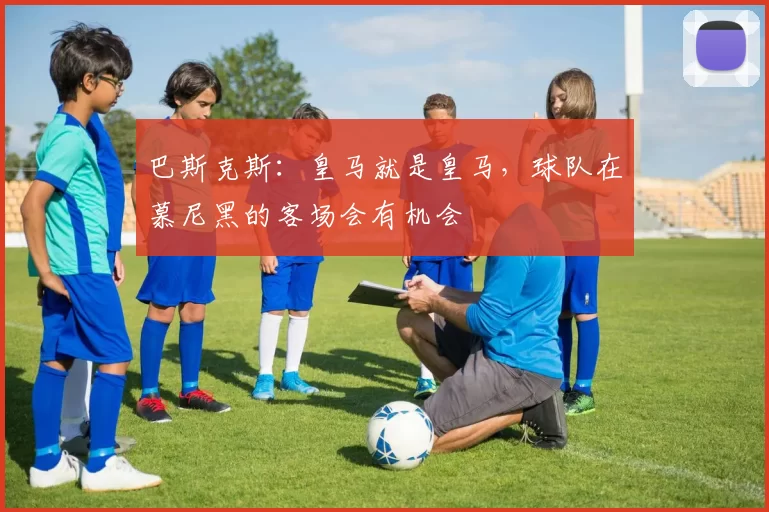 巴斯克斯:皇马就是皇马,球队在慕尼黑的客场会有机会