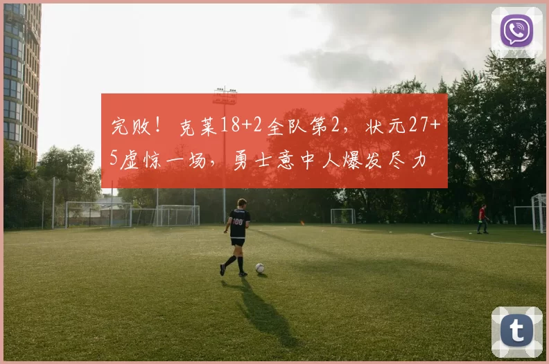 完败!克莱18+2全队第2,状元27+5虚惊一场,勇士意中人爆发尽力