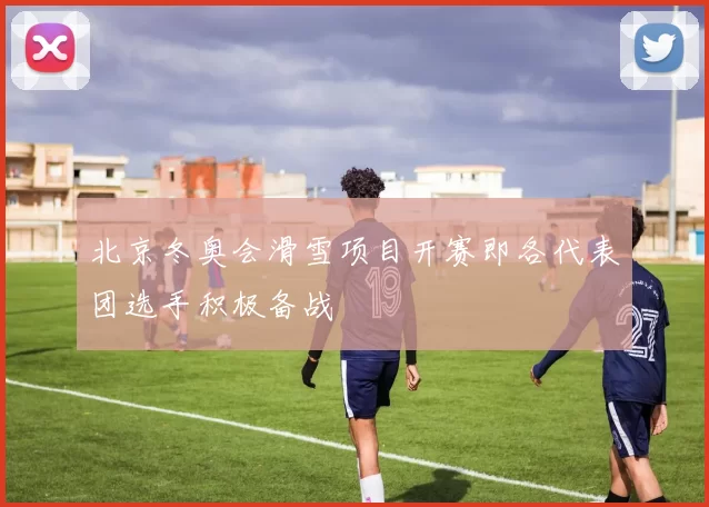 北京冬奥会滑雪项目开赛即各代表团选手积极备战