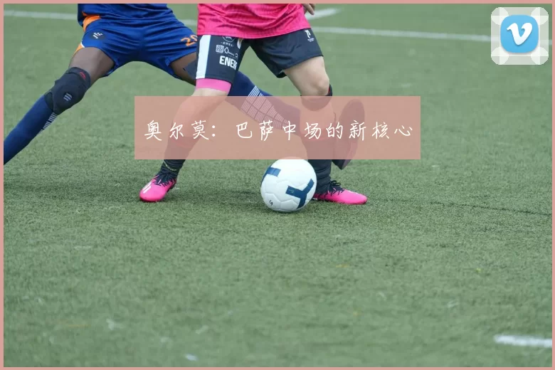 奥尔莫：巴萨中场的新核心