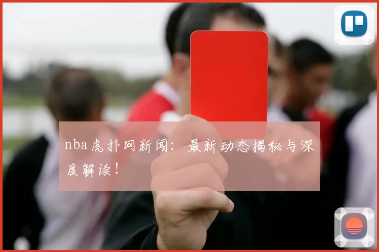 nba虎扑网新闻：最新动态揭秘与深度解读！