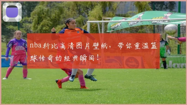 nba科比高清图片壁纸，带你重温篮球传奇的经典瞬间！