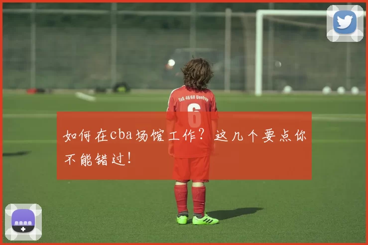 如何在cba场馆工作？这几个要点你不能错过！