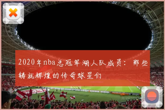 2020年nba总冠军湖人队成员:那些铸就辉煌的传奇球星们