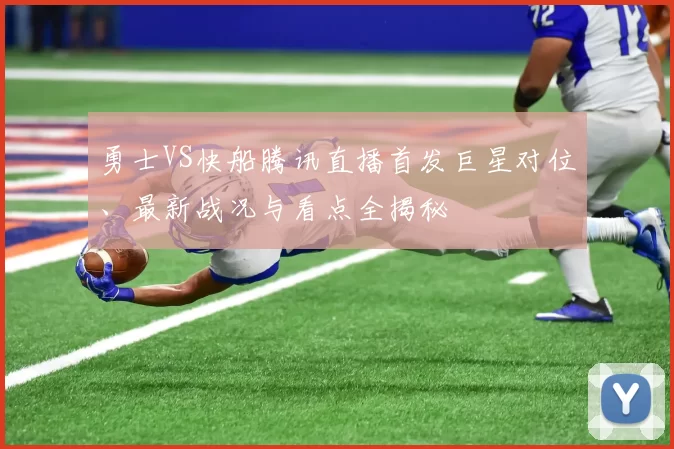 勇士VS快船腾讯直播首发巨星对位、最新战况与看点全揭秘