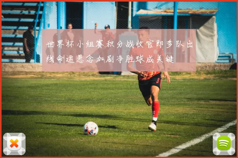世界杯小组赛积分战收官即多队出线命运悬念加剧净胜球成关键