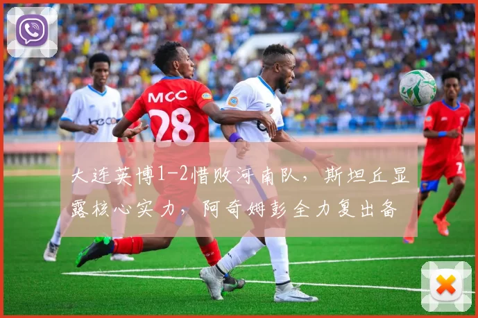 大连英博1-2惜败河南队，斯坦丘显露核心实力，阿奇姆彭全力复出备战中超_马莱莱_外援_机会