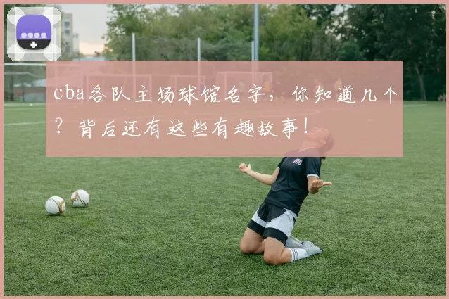 cba各队主场球馆名字，你知道几个？背后还有这些有趣故事！