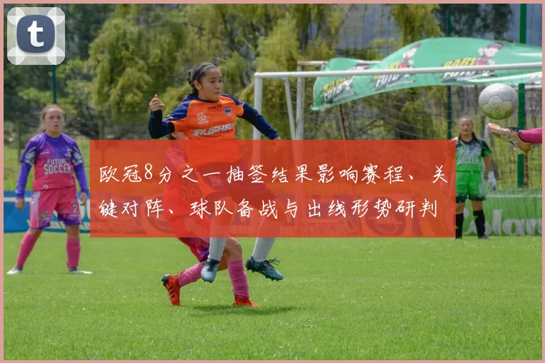 欧冠8分之一抽签结果影响赛程、关键对阵、球队备战与出线形势研判