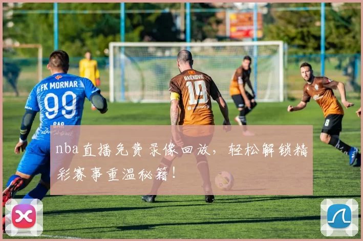 nba直播免费录像回放，轻松解锁精彩赛事重温秘籍！