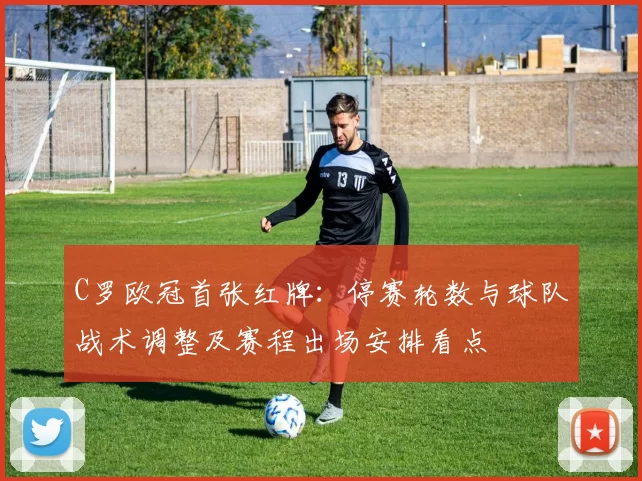 C罗欧冠首张红牌：停赛轮数与球队战术调整及赛程出场安排看点