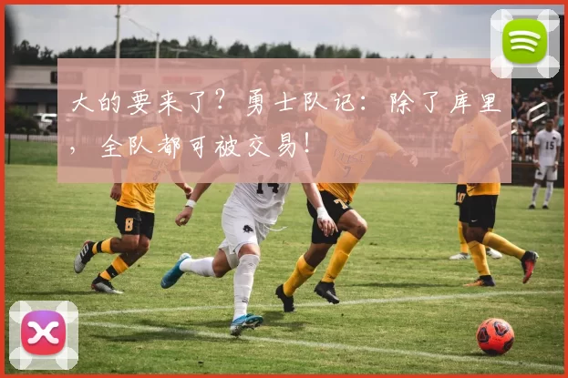 大的要来了？勇士队记：除了库里，全队都可被交易！