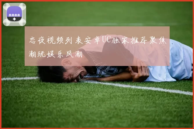 恋夜视频列表安卓UC独家推荐聚焦潮玩娱乐风潮