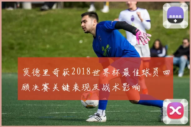 莫德里奇获2018世界杯最佳球员回顾决赛关键表现及战术影响