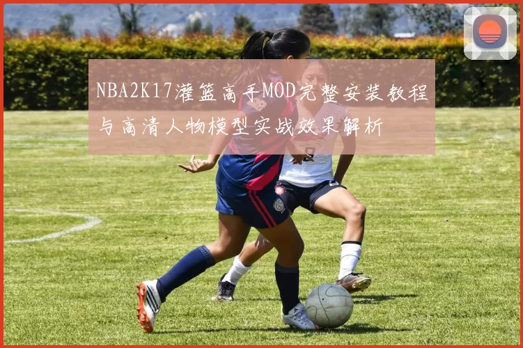 NBA2K17灌篮高手MOD完整安装教程与高清人物模型实战效果解析