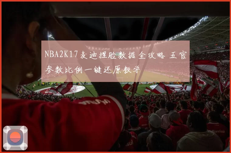 NBA2K17麦迪捏脸数据全攻略 五官参数比例一键还原教学