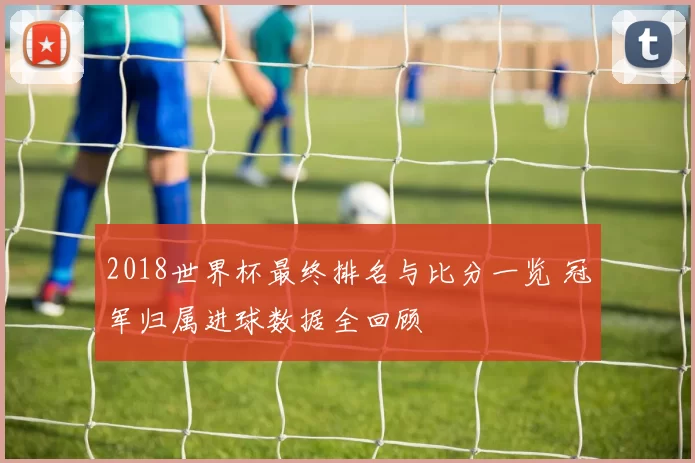2018世界杯最终排名与比分一览 冠军归属进球数据全回顾