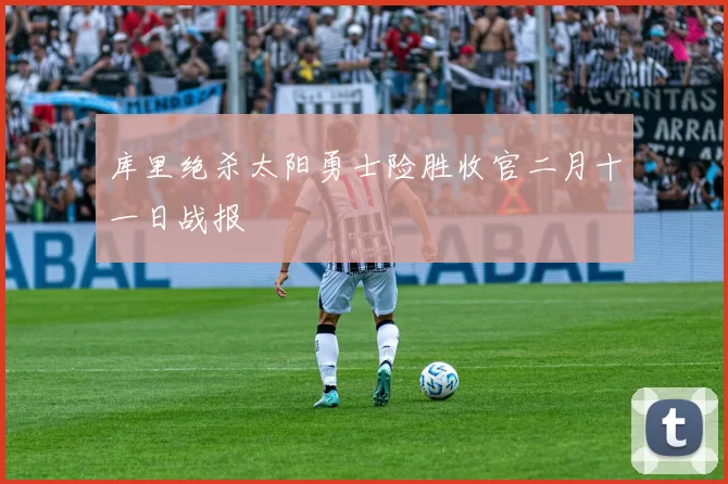 库里绝杀太阳勇士险胜收官二月十一日战报