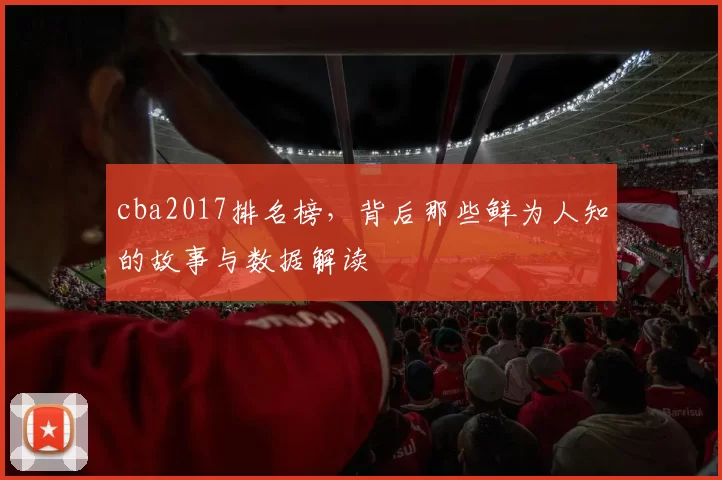 cba2017排名榜，背后那些鲜为人知的故事与数据解读