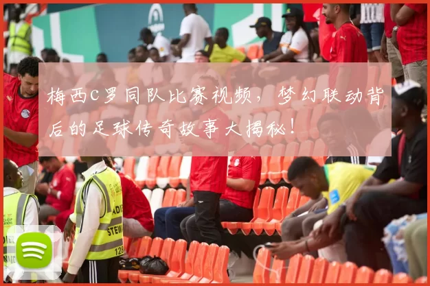 梅西c罗同队比赛视频,梦幻联动背后的足球传奇故事大揭秘!