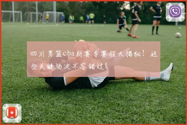 四川男篮cba新赛季赛程大揭秘！这些关键场次不容错过！