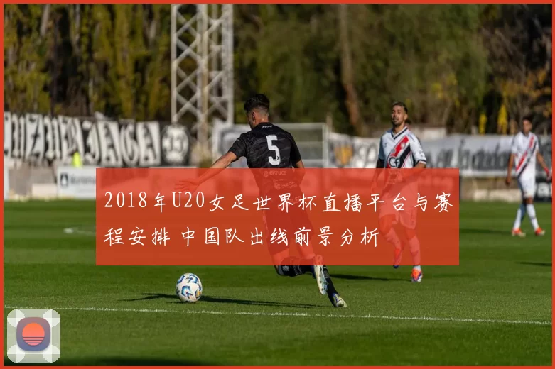2018年U20女足世界杯直播平台与赛程安排 中国队出线前景分析