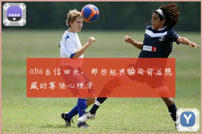 nba自信回头，那些经典瞬间背后隐藏的赛场心理学