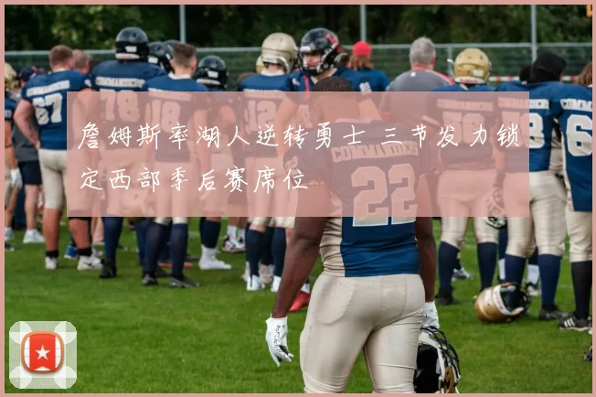 詹姆斯率湖人逆转勇士 三节发力锁定西部季后赛席位