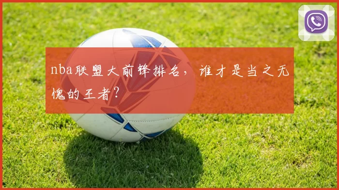 nba联盟大前锋排名，谁才是当之无愧的王者？