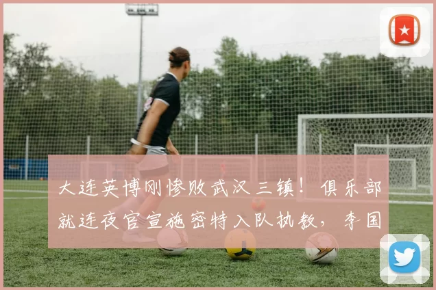 大连英博刚惨败武汉三镇！俱乐部就连夜官宣施密特入队执教，李国旭确认是假消息_中超_防守_比赛