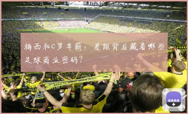 梅西和c罗年薪，差距背后藏着哪些足球商业密码？