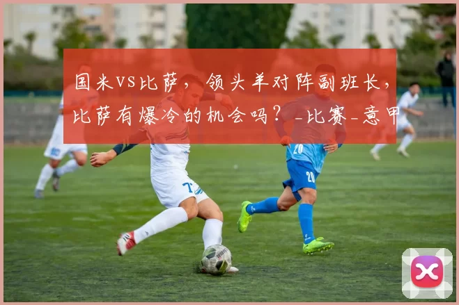 国米vs比萨，领头羊对阵副班长，比萨有爆冷的机会吗？_比赛_意甲_欧冠