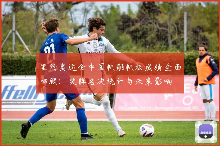 里约奥运会中国帆船帆板成绩全面回顾：奖牌名次统计与未来影响