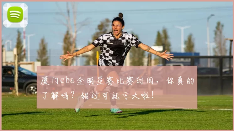 厦门cba全明星赛比赛时间,你真的了解吗?错过可就亏大啦!