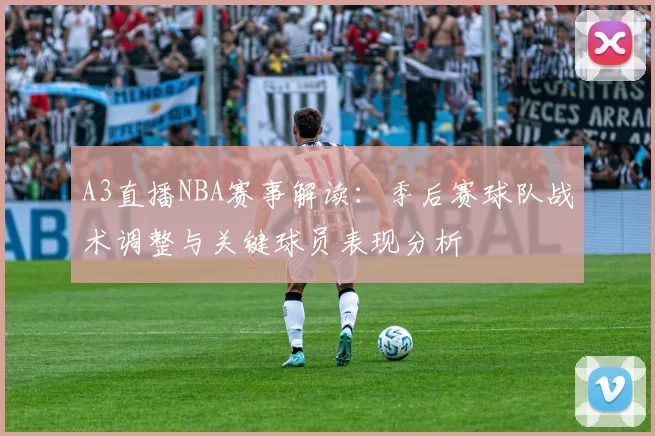 A3直播NBA赛事解读:季后赛球队战术调整与关键球员表现分析