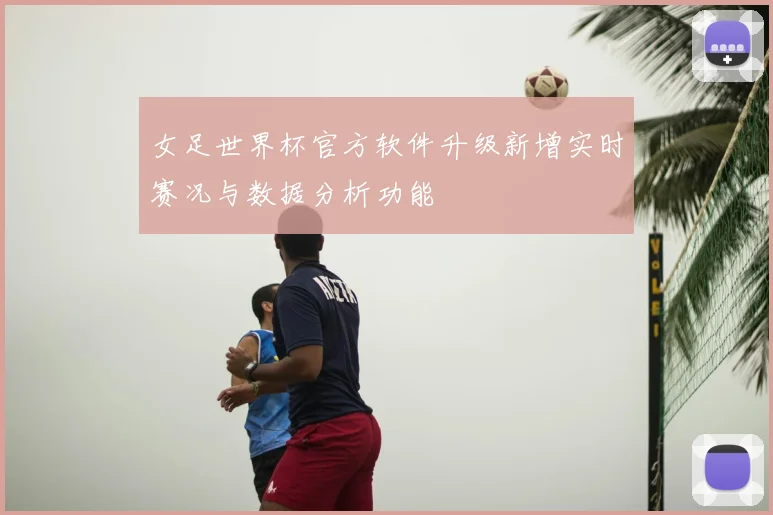 女足世界杯官方软件升级新增实时赛况与数据分析功能