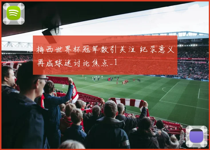 梅西世界杯冠军数引关注 纪录意义再成球迷讨论焦点_1