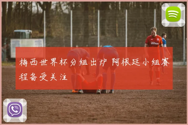 梅西世界杯分组出炉 阿根廷小组赛程备受关注