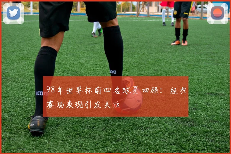 98年世界杯前四名球员回顾:经典赛场表现引发关注