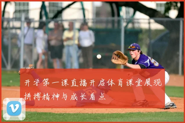 开学第一课直播开启体育课堂展现拼搏精神与成长看点