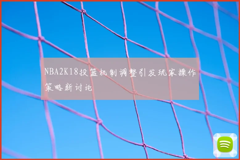 NBA2K18投篮机制调整引发玩家操作策略新讨论